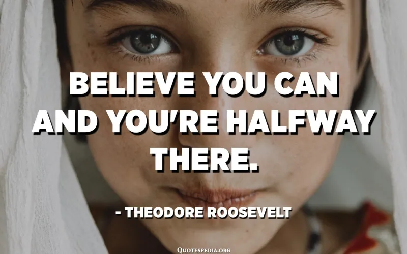 Believe you can and you're halfway there." – Theodore Roosevelt