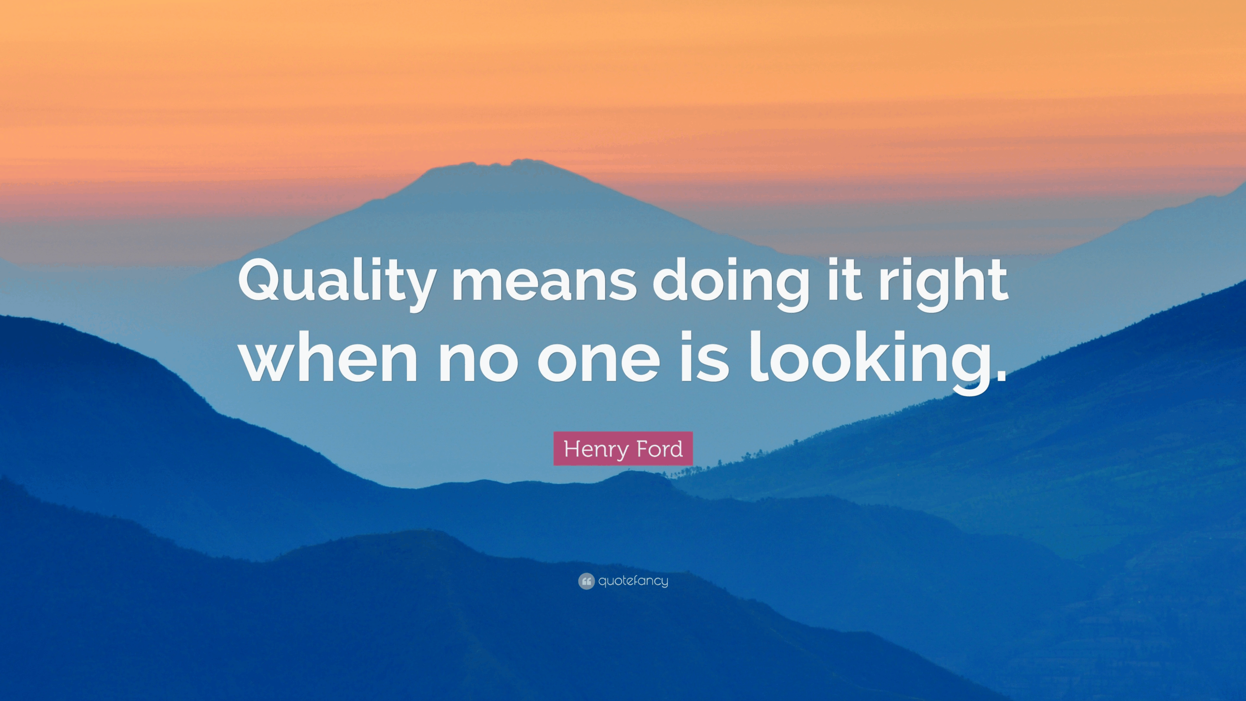 Quality means doing it right when no one is looking." – Henry Ford