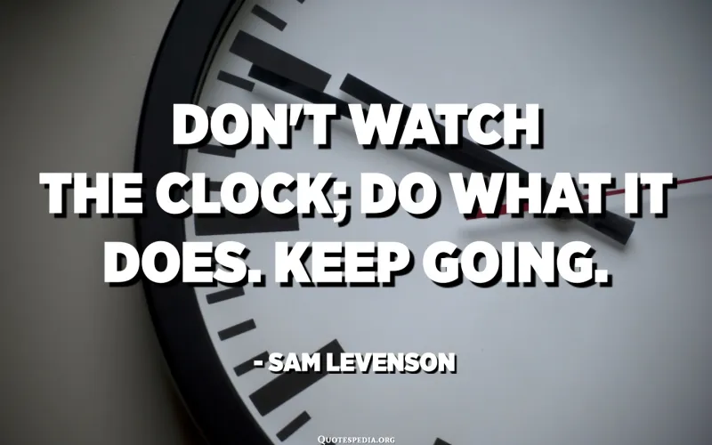 "Don’t watch the clock; do what it does. Keep going." – Sam Levenson
