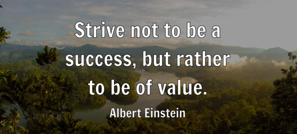 "Strive not to be a success, but rather to be of value." – Albert Einstein