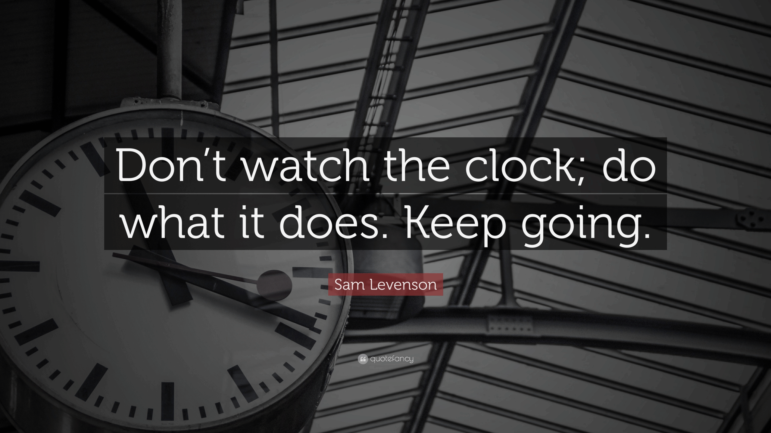"Don’t watch the clock; do what it does. Keep going." – Sam Levenson