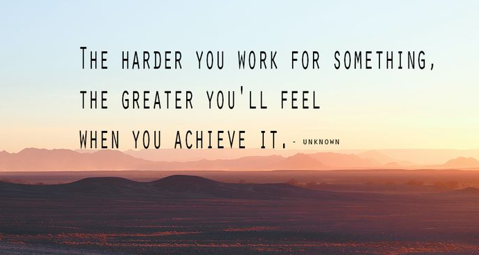 The harder you work for something, the greater you’ll feel when you achieve it." – Unknown