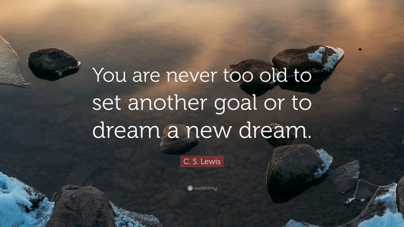 You are never too old to set another goal or to dream a new dream." – C.S. Lewis